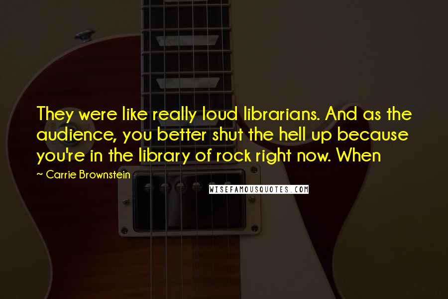 Carrie Brownstein Quotes: They were like really loud librarians. And as the audience, you better shut the hell up because you're in the library of rock right now. When