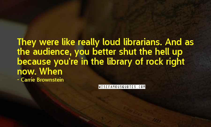 Carrie Brownstein Quotes: They were like really loud librarians. And as the audience, you better shut the hell up because you're in the library of rock right now. When