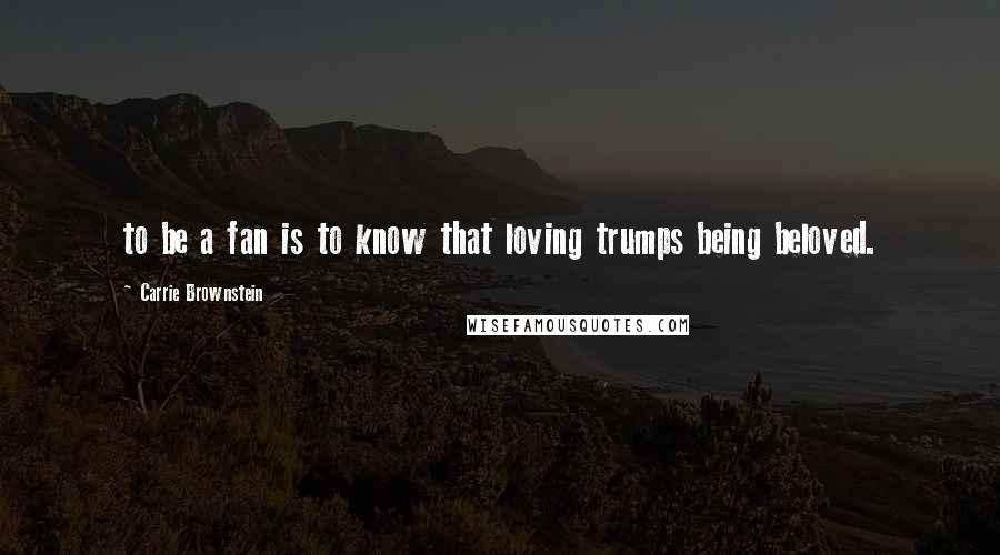 Carrie Brownstein Quotes: to be a fan is to know that loving trumps being beloved.