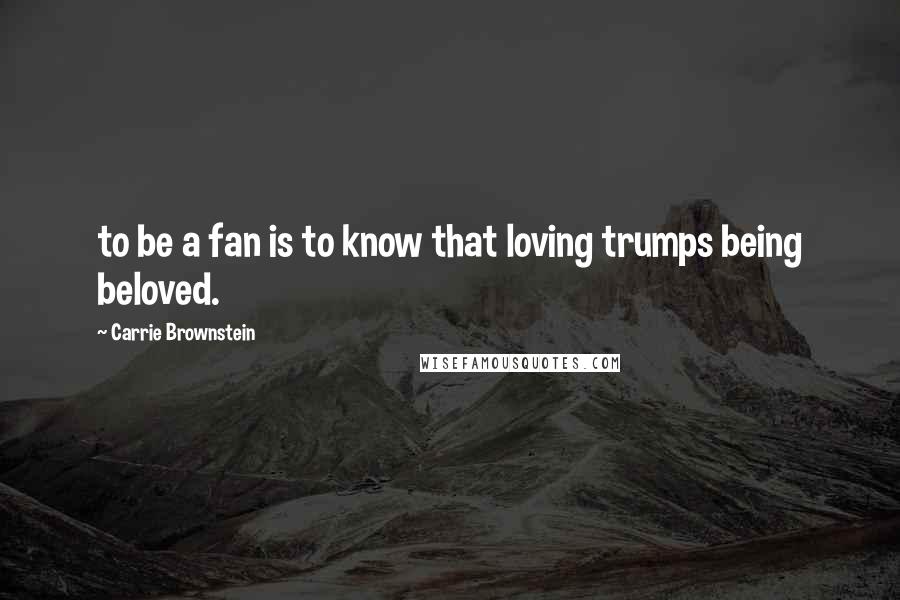 Carrie Brownstein Quotes: to be a fan is to know that loving trumps being beloved.