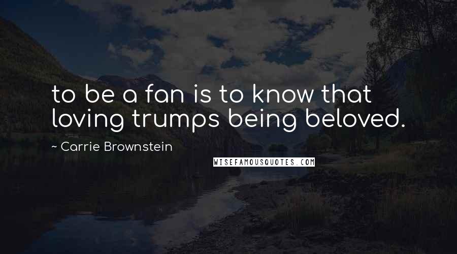 Carrie Brownstein Quotes: to be a fan is to know that loving trumps being beloved.