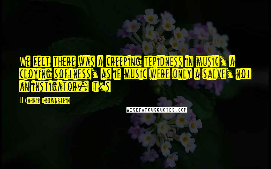 Carrie Brownstein Quotes: We felt there was a creeping tepidness in music, a cloying softness, as if music were only a salve, not an instigator. It's