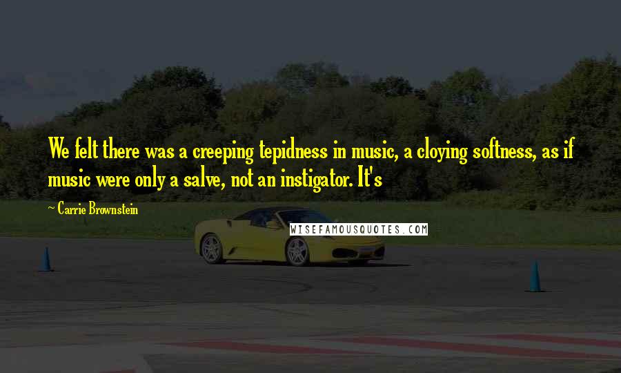 Carrie Brownstein Quotes: We felt there was a creeping tepidness in music, a cloying softness, as if music were only a salve, not an instigator. It's