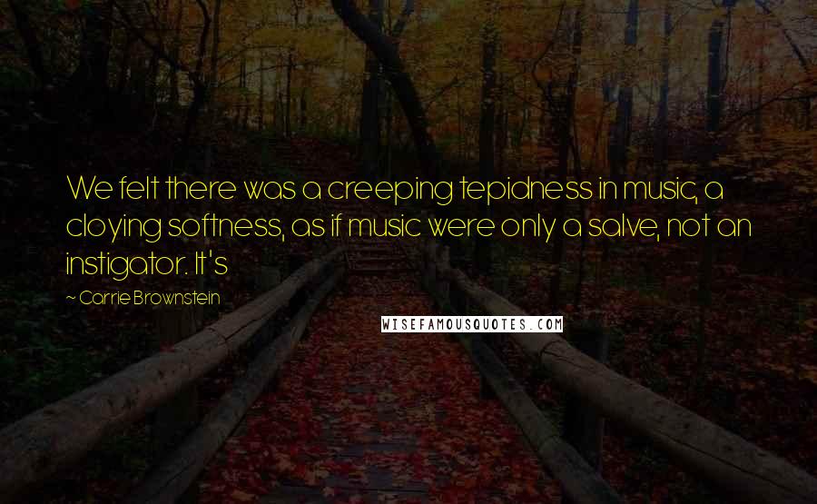 Carrie Brownstein Quotes: We felt there was a creeping tepidness in music, a cloying softness, as if music were only a salve, not an instigator. It's