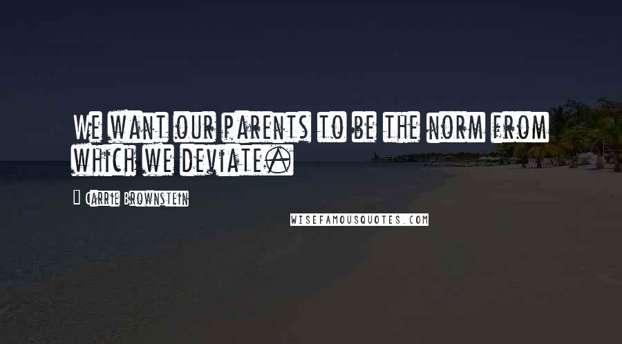 Carrie Brownstein Quotes: We want our parents to be the norm from which we deviate.