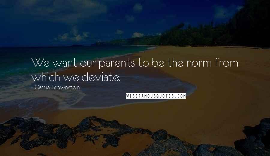 Carrie Brownstein Quotes: We want our parents to be the norm from which we deviate.