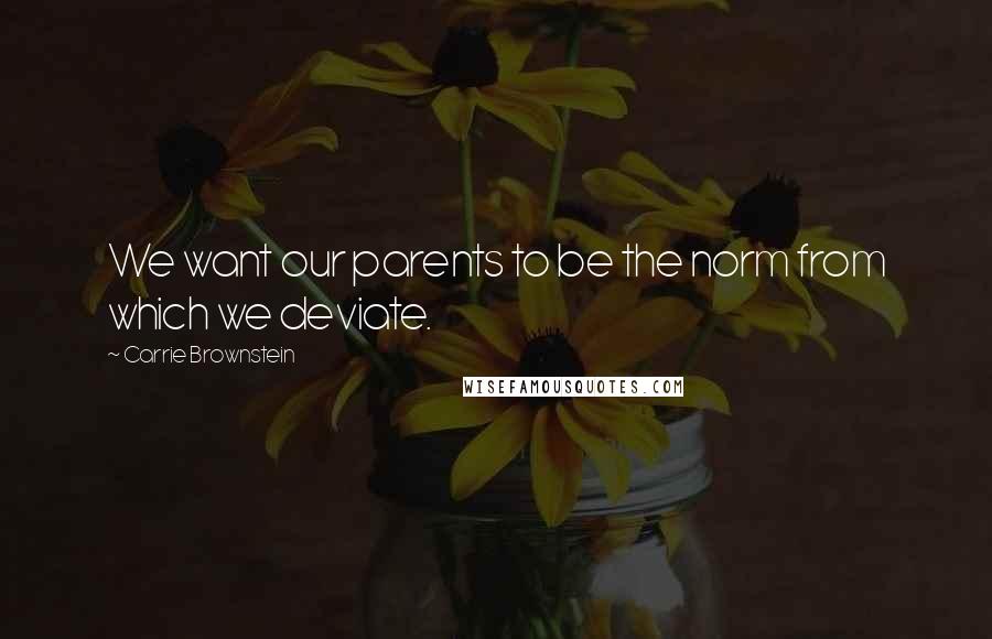 Carrie Brownstein Quotes: We want our parents to be the norm from which we deviate.