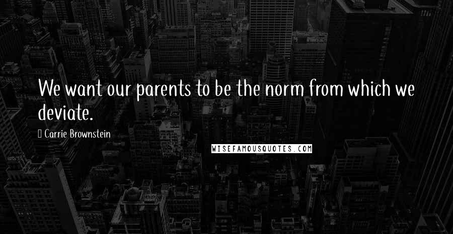 Carrie Brownstein Quotes: We want our parents to be the norm from which we deviate.