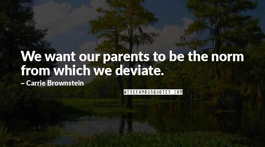 Carrie Brownstein Quotes: We want our parents to be the norm from which we deviate.