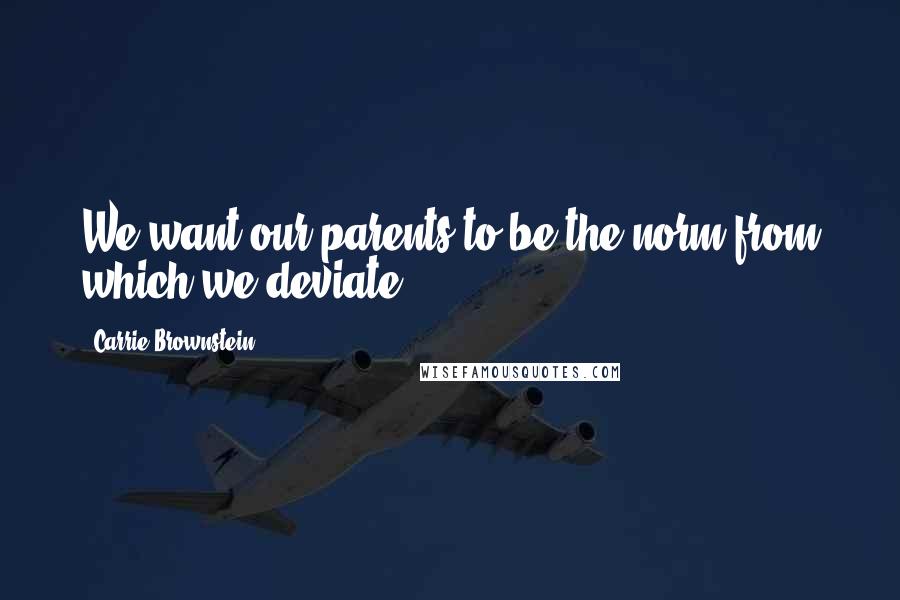 Carrie Brownstein Quotes: We want our parents to be the norm from which we deviate.