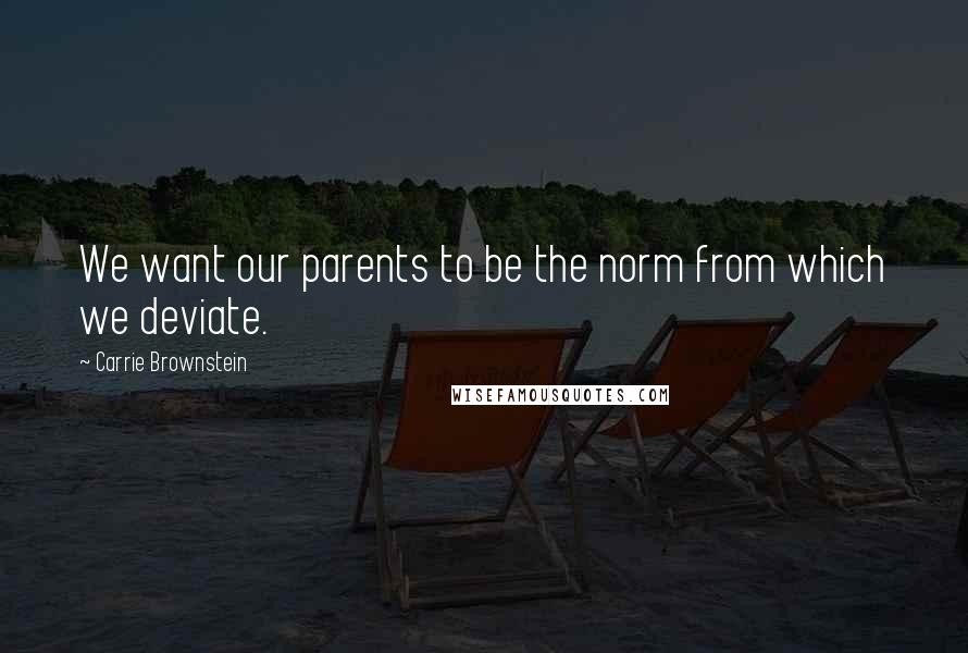 Carrie Brownstein Quotes: We want our parents to be the norm from which we deviate.