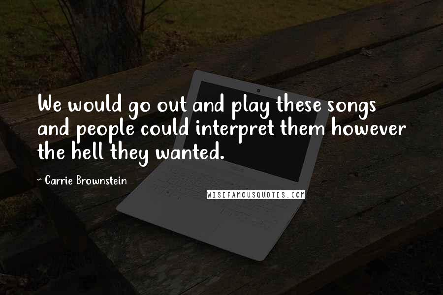 Carrie Brownstein Quotes: We would go out and play these songs and people could interpret them however the hell they wanted.