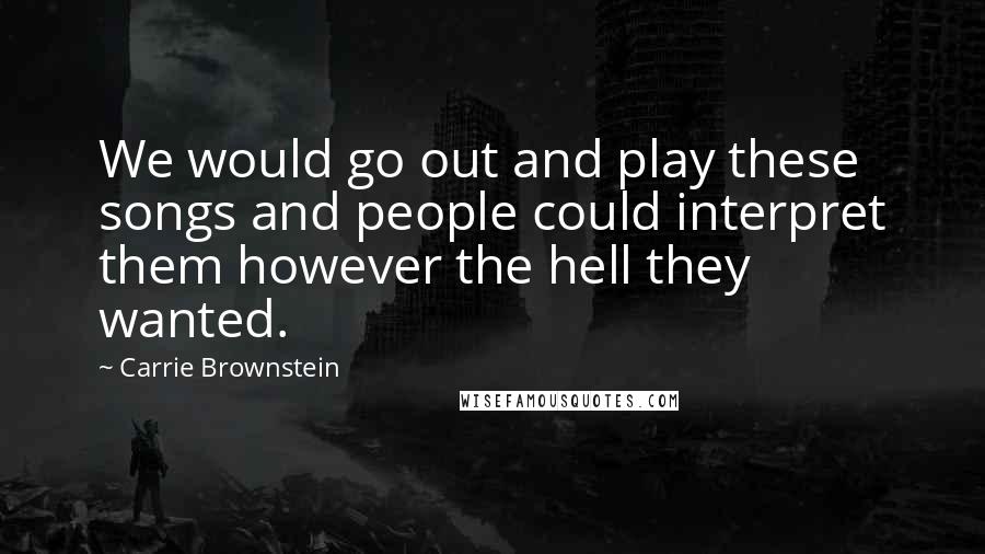 Carrie Brownstein Quotes: We would go out and play these songs and people could interpret them however the hell they wanted.