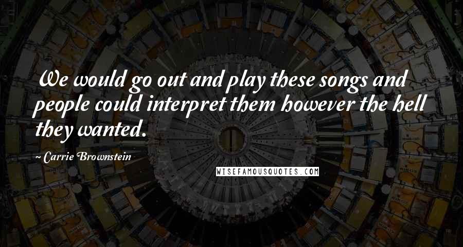 Carrie Brownstein Quotes: We would go out and play these songs and people could interpret them however the hell they wanted.