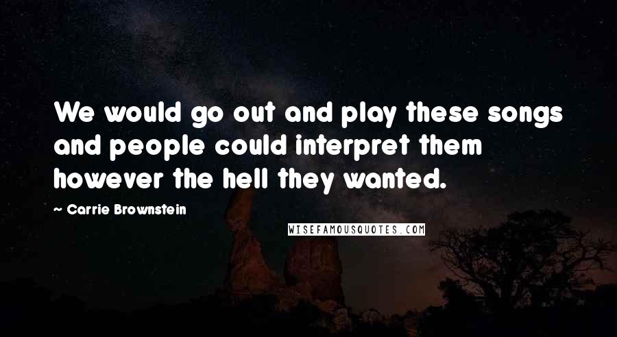 Carrie Brownstein Quotes: We would go out and play these songs and people could interpret them however the hell they wanted.