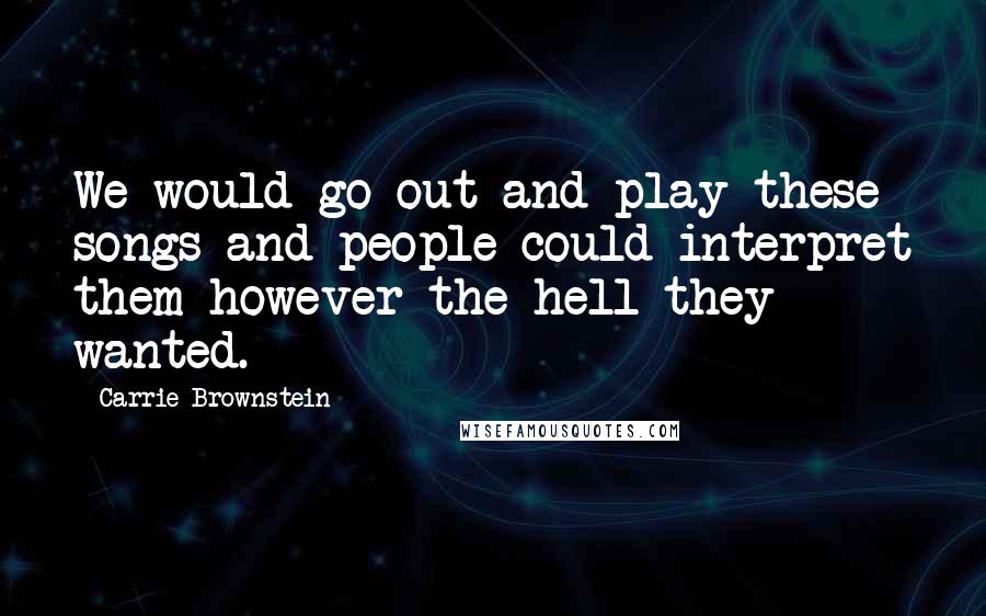 Carrie Brownstein Quotes: We would go out and play these songs and people could interpret them however the hell they wanted.