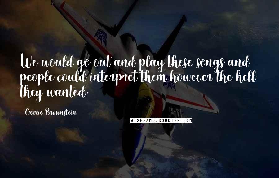 Carrie Brownstein Quotes: We would go out and play these songs and people could interpret them however the hell they wanted.