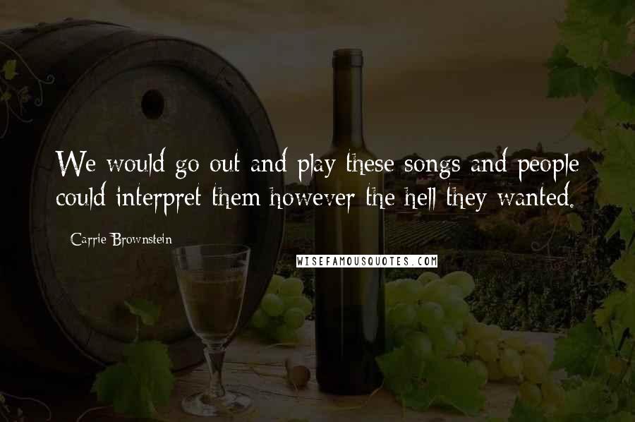 Carrie Brownstein Quotes: We would go out and play these songs and people could interpret them however the hell they wanted.