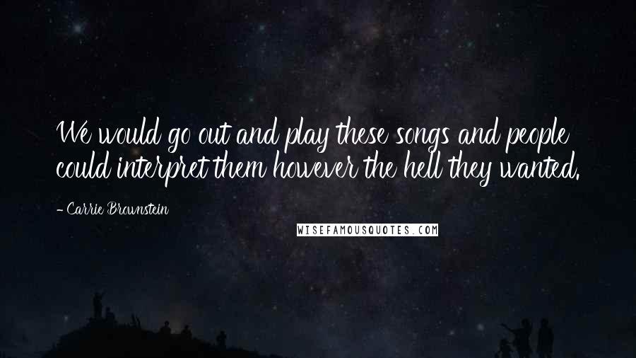 Carrie Brownstein Quotes: We would go out and play these songs and people could interpret them however the hell they wanted.