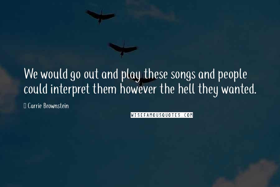 Carrie Brownstein Quotes: We would go out and play these songs and people could interpret them however the hell they wanted.