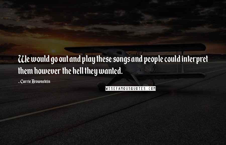 Carrie Brownstein Quotes: We would go out and play these songs and people could interpret them however the hell they wanted.