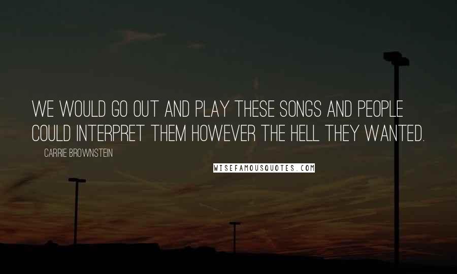 Carrie Brownstein Quotes: We would go out and play these songs and people could interpret them however the hell they wanted.