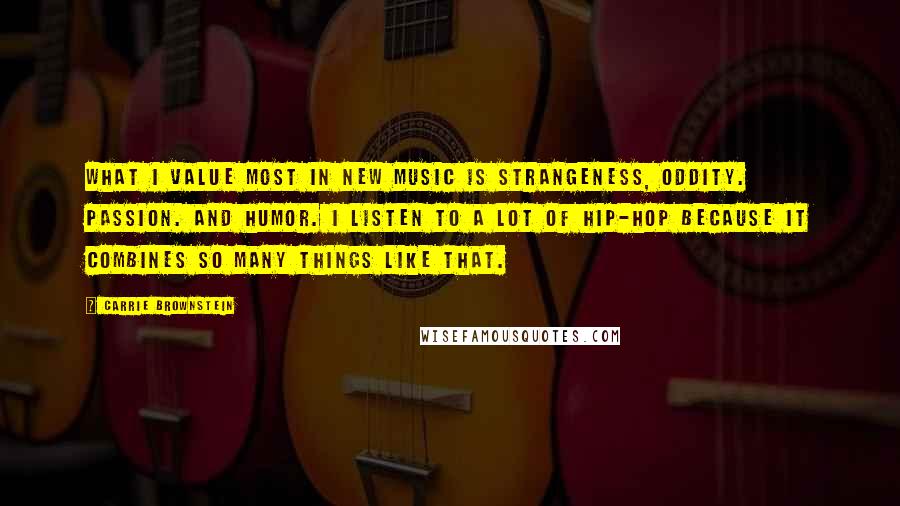 Carrie Brownstein Quotes: What I value most in new music is strangeness, oddity. Passion. And humor. I listen to a lot of hip-hop because it combines so many things like that.