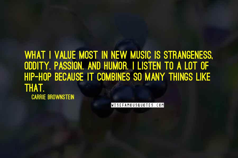 Carrie Brownstein Quotes: What I value most in new music is strangeness, oddity. Passion. And humor. I listen to a lot of hip-hop because it combines so many things like that.