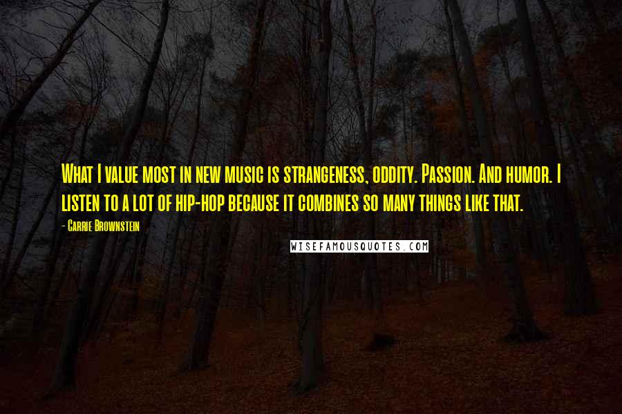 Carrie Brownstein Quotes: What I value most in new music is strangeness, oddity. Passion. And humor. I listen to a lot of hip-hop because it combines so many things like that.