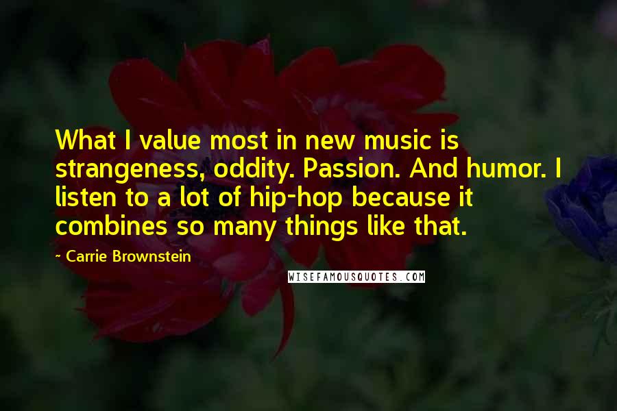Carrie Brownstein Quotes: What I value most in new music is strangeness, oddity. Passion. And humor. I listen to a lot of hip-hop because it combines so many things like that.