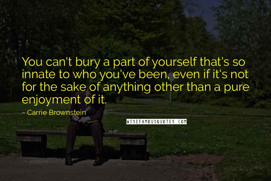 Carrie Brownstein Quotes: You can't bury a part of yourself that's so innate to who you've been, even if it's not for the sake of anything other than a pure enjoyment of it.