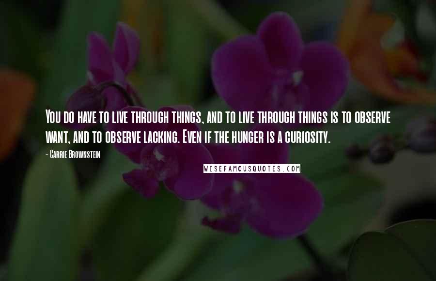 Carrie Brownstein Quotes: You do have to live through things, and to live through things is to observe want, and to observe lacking. Even if the hunger is a curiosity.