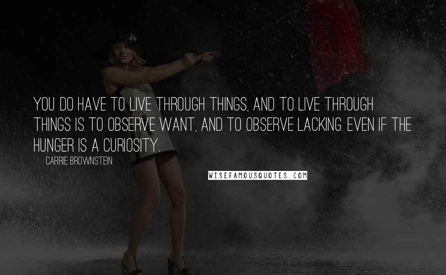 Carrie Brownstein Quotes: You do have to live through things, and to live through things is to observe want, and to observe lacking. Even if the hunger is a curiosity.