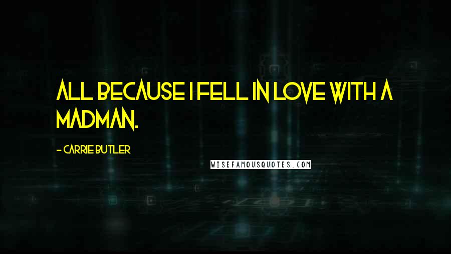 Carrie Butler Quotes: All because I fell in love with a madman.