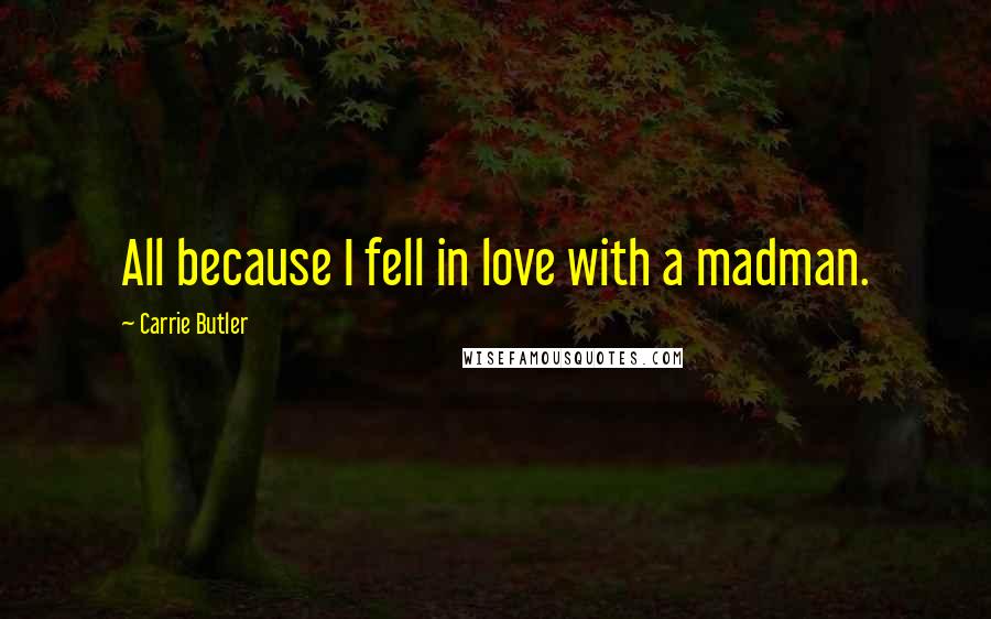 Carrie Butler Quotes: All because I fell in love with a madman.