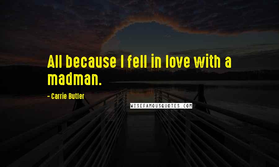 Carrie Butler Quotes: All because I fell in love with a madman.