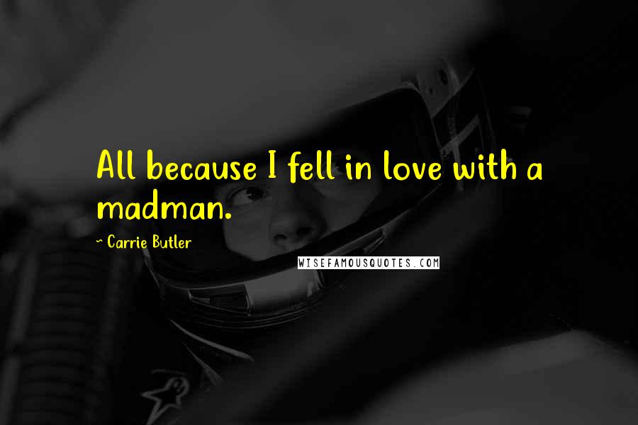 Carrie Butler Quotes: All because I fell in love with a madman.