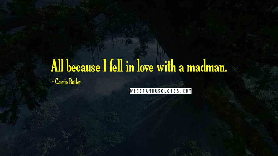 Carrie Butler Quotes: All because I fell in love with a madman.