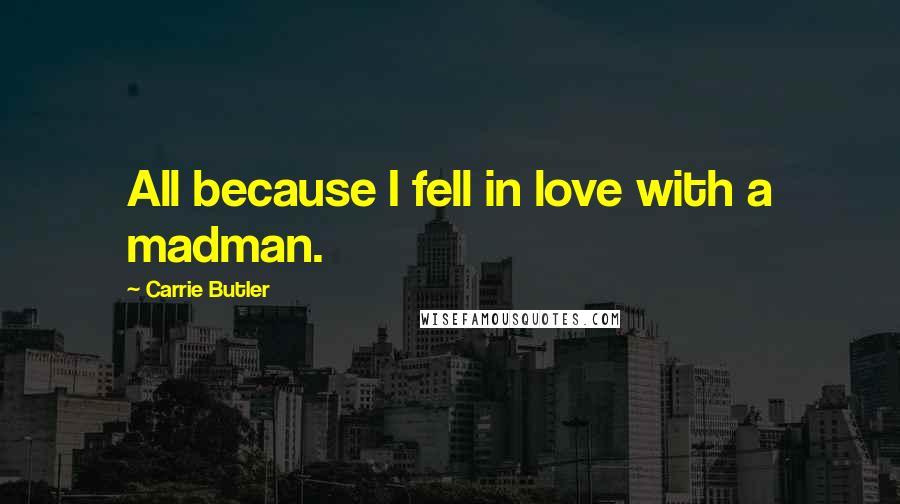Carrie Butler Quotes: All because I fell in love with a madman.