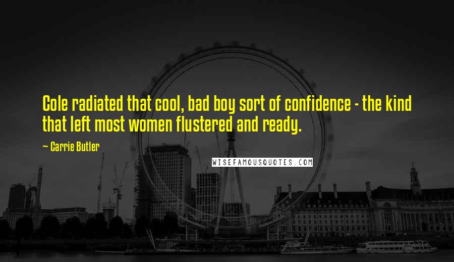 Carrie Butler Quotes: Cole radiated that cool, bad boy sort of confidence - the kind that left most women flustered and ready.