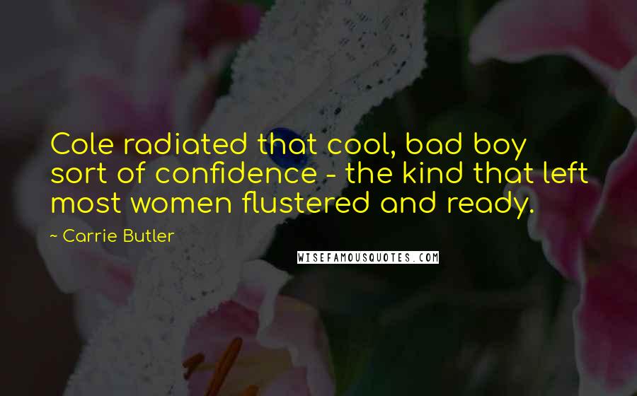 Carrie Butler Quotes: Cole radiated that cool, bad boy sort of confidence - the kind that left most women flustered and ready.