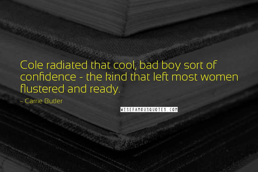 Carrie Butler Quotes: Cole radiated that cool, bad boy sort of confidence - the kind that left most women flustered and ready.