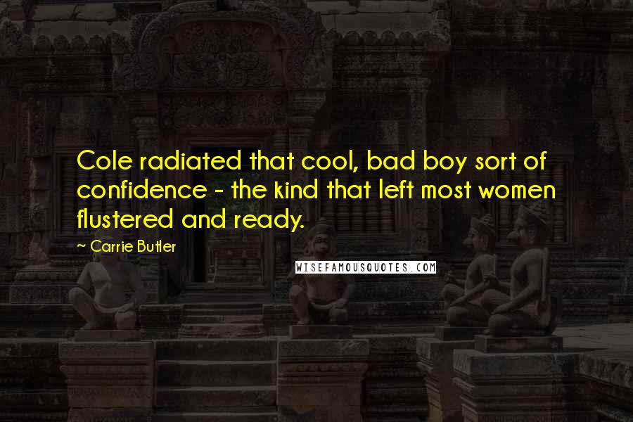 Carrie Butler Quotes: Cole radiated that cool, bad boy sort of confidence - the kind that left most women flustered and ready.