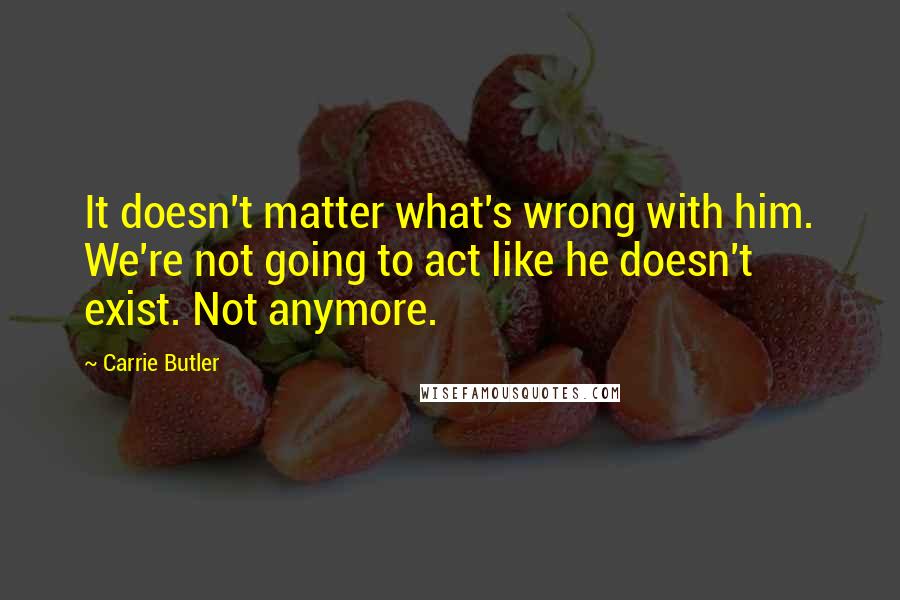 Carrie Butler Quotes: It doesn't matter what's wrong with him. We're not going to act like he doesn't exist. Not anymore.