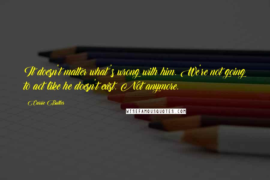 Carrie Butler Quotes: It doesn't matter what's wrong with him. We're not going to act like he doesn't exist. Not anymore.