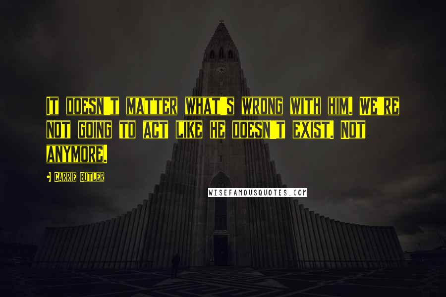 Carrie Butler Quotes: It doesn't matter what's wrong with him. We're not going to act like he doesn't exist. Not anymore.