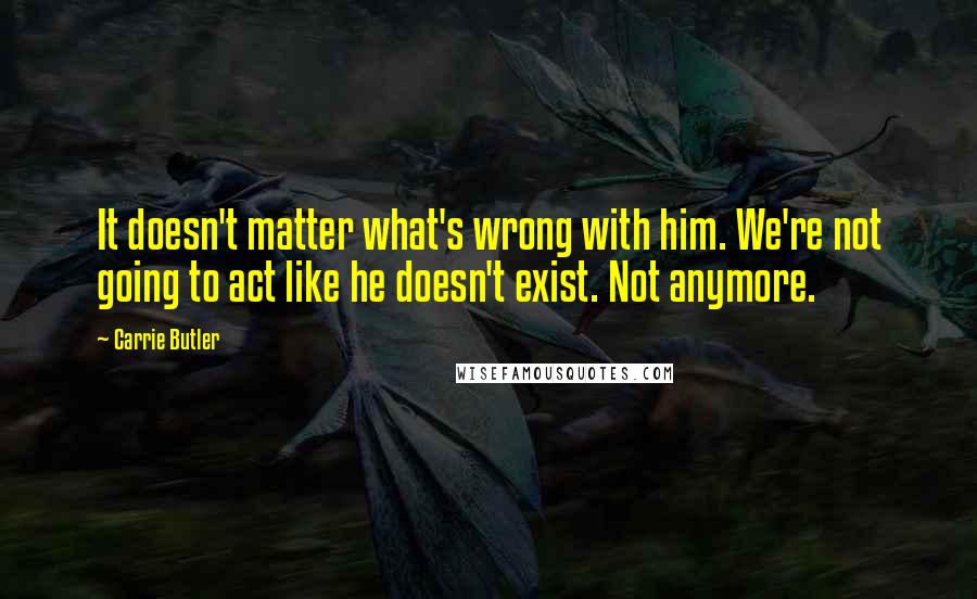 Carrie Butler Quotes: It doesn't matter what's wrong with him. We're not going to act like he doesn't exist. Not anymore.