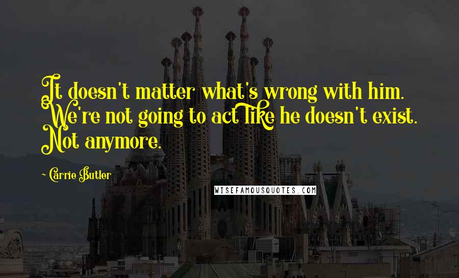 Carrie Butler Quotes: It doesn't matter what's wrong with him. We're not going to act like he doesn't exist. Not anymore.