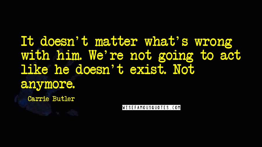 Carrie Butler Quotes: It doesn't matter what's wrong with him. We're not going to act like he doesn't exist. Not anymore.
