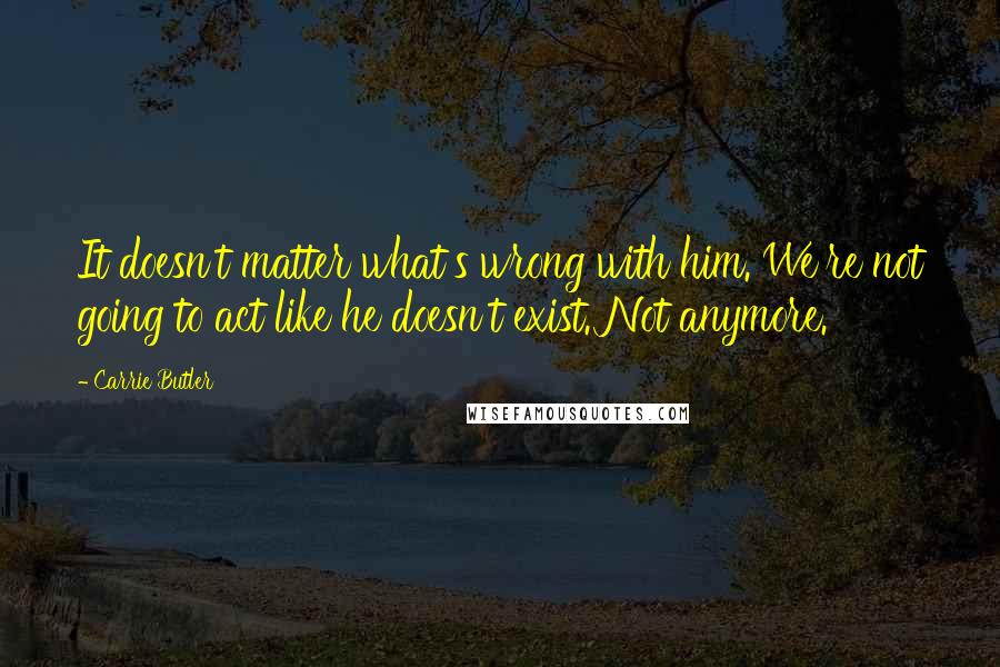 Carrie Butler Quotes: It doesn't matter what's wrong with him. We're not going to act like he doesn't exist. Not anymore.